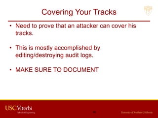 Covering Your Tracks
• Need to prove that an attacker can cover his
tracks.
• This is mostly accomplished by
editing/destroying audit logs.
• MAKE SURE TO DOCUMENT
66
 