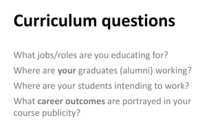 What jobs/roles are you educating for?
Where are your graduates (alumni) working?
Where are your students intending to work?
What career outcomes are portrayed in your
course publicity?
Curriculum questions
 