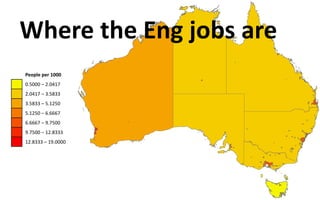 Where the Eng jobs are
People per 1000
0.5000 – 2.0417
2.0417 – 3.5833
3.5833 – 5.1250
5.1250 – 6.6667
6.6667 – 9.7500
9.7500 – 12.8333
12.8333 – 19.0000
 