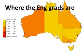 Where the Eng grads are
People per 1000
0.5000 – 2.0417
2.0417 – 3.5833
3.5833 – 5.1250
5.1250 – 6.6667
6.6667 – 9.7500
9.7500 – 12.8333
12.8333 – 19.0000
 