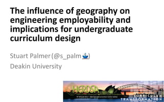 Stuart Palmer(@s_palm )
Deakin University
The influence of geography on
engineering employability and
implications for undergraduate
curriculum design
 