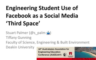 Stuart Palmer (@s_palm )
Tiffany Gunning
Faculty of Science, Engineering & Built Environment
Deakin University
Engineering Student Use of
Facebook as a Social Media
‘Third Space’
 
