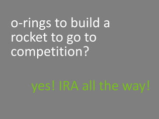 o-rings to build a
rocket to go to
competition?
yes! IRA all the way!
 