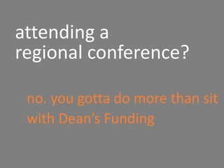 attending a
regional conference?
no. you gotta do more than sit
with Dean’s Funding
 