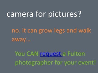 camera for pictures?
You CAN request a Fulton
photographer for your event!
no. it can grow legs and walk
away…
 