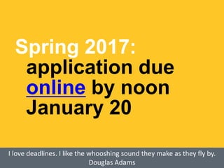 Spring 2017:
application due
online by noon
January 20
I love deadlines. I like the whooshing sound they make as they fly by.
Douglas Adams
 
