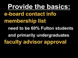 Provide the basics:
e-board contact info
membership list
need to be 60% Fulton students
and primarily undergraduates
faculty advisor approval
 