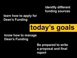 know how to manage
Dean’s Funding
identify different
funding sources
learn how to apply for
Dean’s Funding
today’s goals
Be prepared to write
a proposal and final
report
 