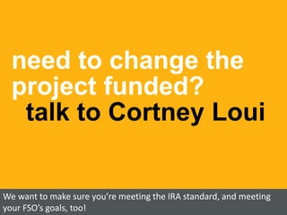 need to change the
project funded?
talk to Cortney Loui
We want to make sure you’re meeting the IRA standard, and meeting
your FSO’s goals, too!
 