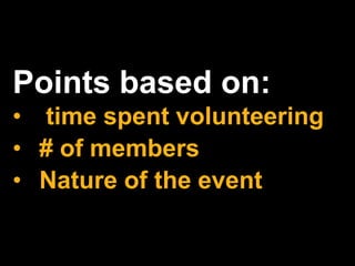 Points based on:
• time spent volunteering
• # of members
• Nature of the event
 
