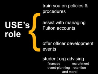 USE’s
role
train you on policies &
procedures
assist with managing
Fulton accounts
offer officer development
events
student org advising
finances recruitment
event-planning retention
and more!
 
