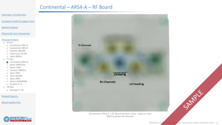 ©2018 by System Plus Consulting | Automotive Radar Overview 2018 22
Overview / Introduction
Company Profile & Supply Chain
Market Analysis
Physical & Cost Comparison
Physical Analysis
o 24 GHz
o Continental SRR2-A
o Continental SRR3-B
o Veoneer NB24BS
o AutoCruise AC100
o Valeo MBHL2
o 77 GHz
o Continental ARS4-A
o Bosch MRR1Plus
o Bosch LRR4
o Veoneer MMRV1
o Aptiv SRR2
o Aptiv RACAM
o Aptiv SRR3
o Denso DNMW008
o Ainstein K-77
o 79 GHz
o Ainstein T-79
Related Reports
About System Plus
Continental – ARS4-A – RF Board
 
