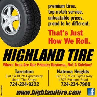 adno=SP184342
www.highlandtire.com
Tarentum
Exit 14 Rt 28 Expressway
Under The Bridge
724-224-9222
Natrona Heights
Exit 15 Rt 28 Expressway
1707 Freeport Road
724-224-7900
premium tires.
top-notch service.
unbeatable prices.
proud to be different.
That’s Just
How We Roll.
HIGHLAND TIREWhere Tires Are Our Primary Business, Not A Sideline!
 