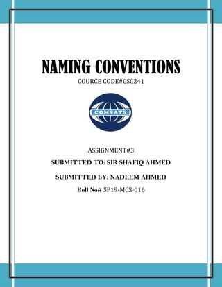 NAMING CONVENTIONS
COURCE CODE#CSC241
ASSIGNMENT#3
SUBMITTED TO: SIR SHAFIQ AHMED
SUBMITTED BY: NADEEM AHMED
Roll No# SP19-MCS-016
 