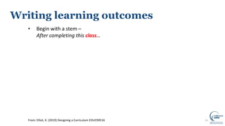 15From: Elliot, K. (2019) Designing a Curriculum EDUC90516
Writing learning outcomes
• Begin with a stem –
After completing this class…
 