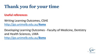 Thank you for your time
Useful references
Writing Learning Outcomes, CSHE
http://go.unimelb.edu.au/4xmx
Developing Learning Outcomes - Faculty of Medicine, Dentistry
and Health Sciences, UWA
http://go.unimelb.edu.au/8xmx
23
 