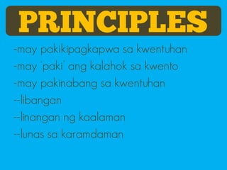 PRINCIPLES
-may pakikipagkapwa sa kwentuhan
-may ‘paki’ ang kalahok sa kwento
-may pakinabang sa kwentuhan
--libangan
--linangan ng kaalaman
--lunas sa karamdaman
 