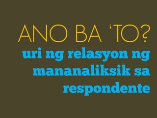 ANO BA ‘TO?
uri ng relasyon ng
 mananaliksik sa
      respondente
 