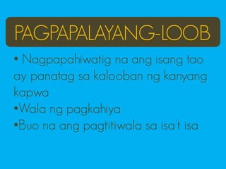 PAGPAPALAYANG-LOOB
• Nagpapahiwatig na ang isang tao
ay panatag sa kalooban ng kanyang
kapwa
•Wala ng pagkahiya
•Buo na ang pagtitiwala sa isa’t isa
 