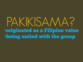 PAKIKISAMA?
•originated as a Filipino value
•being united with the group
 