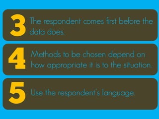 3   The respondent comes first before the
    data does.


4   Methods to be chosen depend on
    how appropriate it is to the situation.



5   Use the respondent’s language.
 