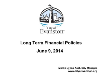 Long Term Financial Policies
June 9, 2014
Martin Lyons Asst. City Manager
www.cityofevanston.org
 
