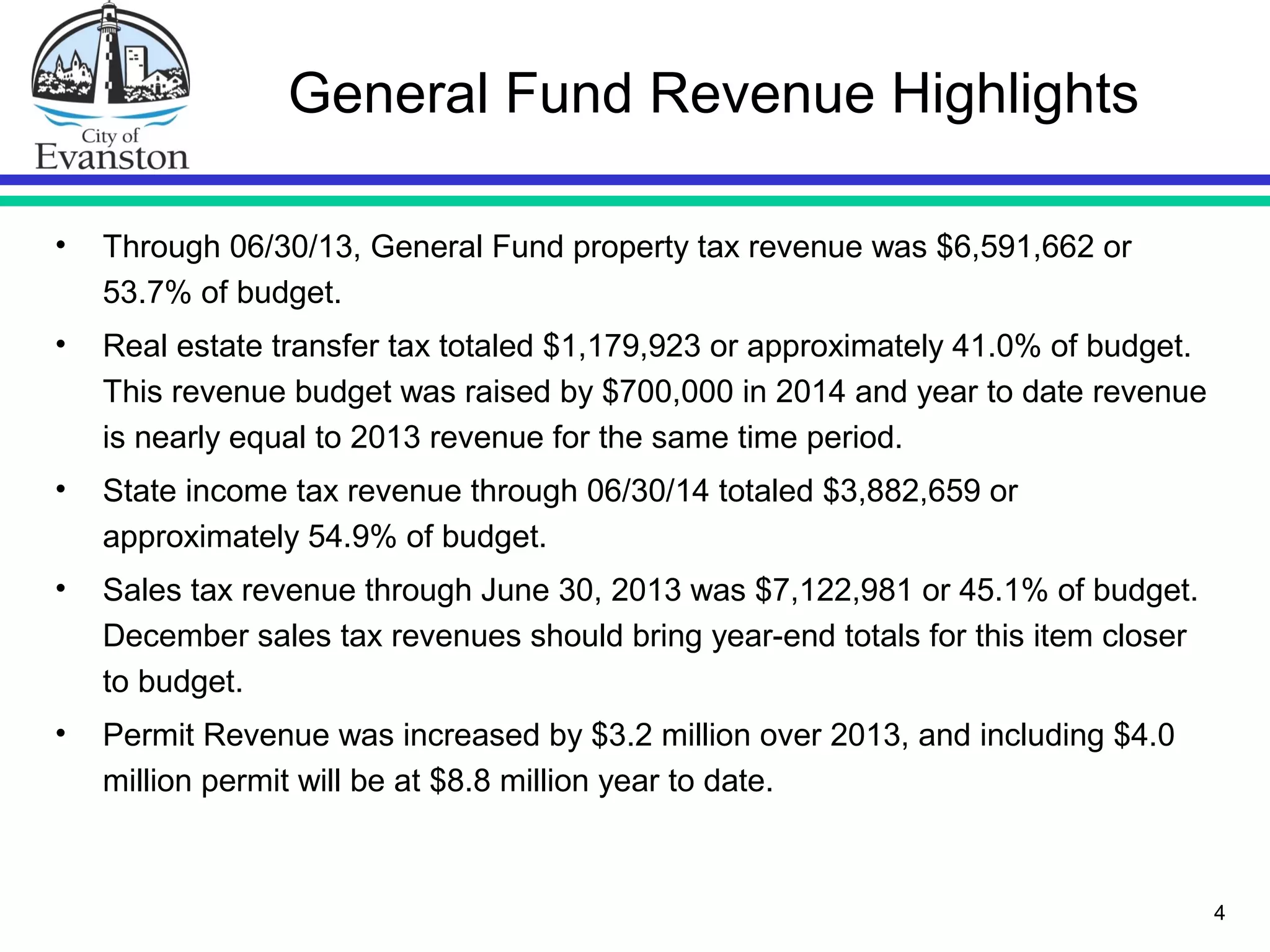 4
General Fund Revenue Highlights
• Through 06/30/13, General Fund property tax revenue was $6,591,662 or
53.7% of budget.
• Real estate transfer tax totaled $1,179,923 or approximately 41.0% of budget.
This revenue budget was raised by $700,000 in 2014 and year to date revenue
is nearly equal to 2013 revenue for the same time period.
• State income tax revenue through 06/30/14 totaled $3,882,659 or
approximately 54.9% of budget.
• Sales tax revenue through June 30, 2013 was $7,122,981 or 45.1% of budget.
December sales tax revenues should bring year-end totals for this item closer
to budget.
• Permit Revenue was increased by $3.2 million over 2013, and including $4.0
million permit will be at $8.8 million year to date.
 