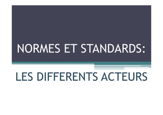 NORMES ET STANDARDS:
LES DIFFERENTS ACTEURS
 