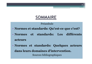 SOMMAIRE
Préambule
• Normes et standards: Qu’est-ce que c’est?
2
• Normes et standards: Les différents
acteurs
• Normes et standards: Quelques acteurs
dans leurs domaines d’intervention.
Sources bibliographiques
 
