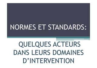 NORMES ET STANDARDS:
QUELQUES ACTEURS
DANS LEURS DOMAINES
D’INTERVENTION
 