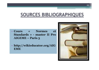 SOURCES BIBLIOGRAPHIQUES
• Cours « Normes et
Standards » - master II Pro
25
Standards » - master II Pro
AIGEME – Paris 3
• http://wikieducator.org/AIG
EME
 
