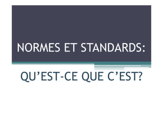 NORMES ET STANDARDS:
QU’EST-CE QUE C’EST?
 