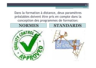 Dans la formation à distance, deux paramètres
préalables doivent être pris en compte dans la
conception des programmes de formation:
NORMES STANDARDS
5
 