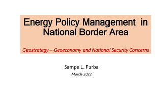 Energy Policy Management in
National Border Area
Geostrategy – Geoeconomy and National Security Concerns
Sampe L. Purba
March 2022
 