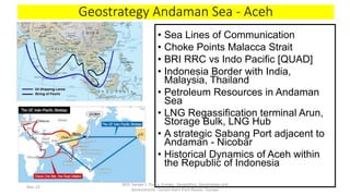 Geostrategy Andaman Sea - Aceh
• Sea Lines of Communication
• Choke Points Malacca Strait
• BRI RRC vs Indo Pacific [QUAD]...