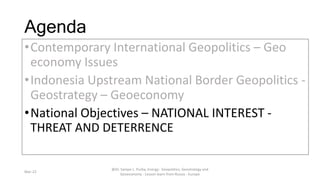 Agenda
•Contemporary International Geopolitics – Geo
economy Issues
•Indonesia Upstream National Border Geopolitics -
Geos...