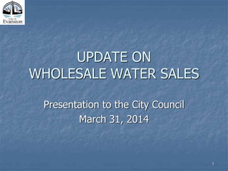 UPDATE ON
WHOLESALE WATER SALES
Presentation to the City Council
March 31, 2014
1
 