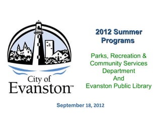 September 18, 2012
2012 Summer2012 Summer
ProgramsPrograms
Parks, Recreation &
Community Services
Department
And
Evanston Public Library
 