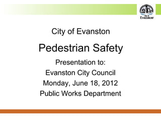 City of Evanston
Pedestrian Safety
Presentation to:
Evanston City Council
Monday, June 18, 2012
Public Works Department
 