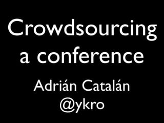 Crowdsourcing
 a conference
  Adrián Catalán
     @ykro
 