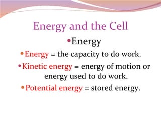 Energy and the Cell Energy Energy  = the capacity to do work. Kinetic energy  = energy of motion or energy used to do work. Potential energy  = stored energy. 