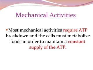 Mechanical Activities  Most mechanical activities  require ATP  breakdown and the cells must metabolize foods in order to maintain a  constant supply of the ATP. 