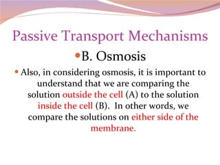 Passive Transport Mechanisms B. Osmosis Also, in considering osmosis, it is important to understand that we are comparing the solution  outside the cell  (A) to the solution  inside the cell  (B).  In other words, we compare the solutions on  either side of the membrane. 