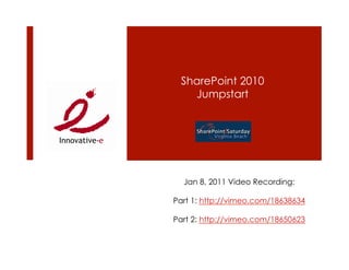 SharePoint 2010
   Jumpstart




  Jan 8, 2011 Video Recording:

Part 1: http://vimeo.com/18638634

Part 2: http://vimeo.com/18650623
 