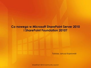 Co nowego w Microsoft SharePoint Server 2010
       i SharePoint Foundation 2010?




                                     Tobiasz Janusz Koprowski




             SharePoint 2010 Community Launch
 