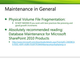 Maintenance in General

 Physical Volume File Fragmentation:
      IS NOT NEEDED If you work with best practices like presizing and
      good growth increments

 Absolutely recommended reading:
 Database Maintenance for Microsoft
 SharePoint 2010 Products
   http://www.microsoft.com/downloads/details.aspx?FamilyID=246DBCA
   0-F03C-4DFF-A1B9-F510F7FC8A6A&amp;amp;displaylang=e
 
