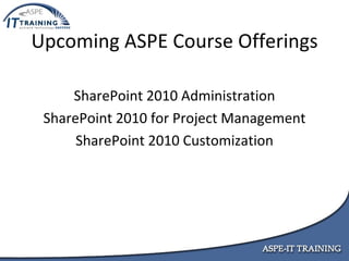 Upcoming ASPE Course Offerings SharePoint 2010 Administration SharePoint 2010 for Project Management SharePoint 2010 Customization 