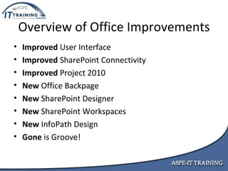 Overview of Office Improvements Improved  User Interface Improved  SharePoint Connectivity Improved  Project 2010 New  Office   Backpage New  SharePoint Designer New  SharePoint Workspaces New  InfoPath Design Gone  is Groove! 