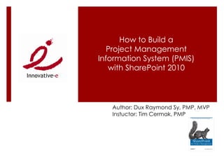 How to Build a
   Project Management
Information System (PMIS)
   with SharePoint 2010




   Author: Dux Raymond Sy, PMP, MVP
   Instuctor: Tim Cermak, PMP
 