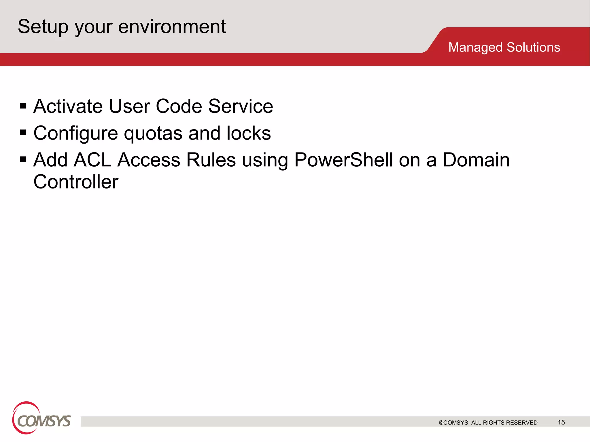 Setup your environment Activate User Code Service Configure quotas and locks Add ACL Access Rules using PowerShell on a Domain Controller ©COMSYS. ALL RIGHTS RESERVED 